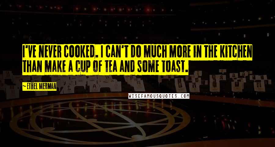 Ethel Merman Quotes: I've never cooked. I can't do much more in the kitchen than make a cup of tea and some toast.