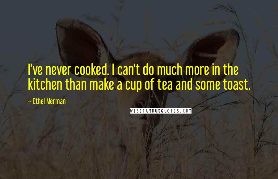 Ethel Merman Quotes: I've never cooked. I can't do much more in the kitchen than make a cup of tea and some toast.