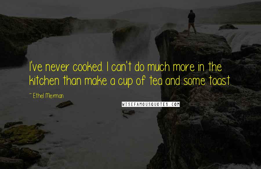 Ethel Merman Quotes: I've never cooked. I can't do much more in the kitchen than make a cup of tea and some toast.