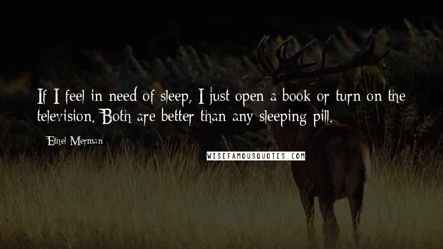 Ethel Merman Quotes: If I feel in need of sleep, I just open a book or turn on the television. Both are better than any sleeping pill.