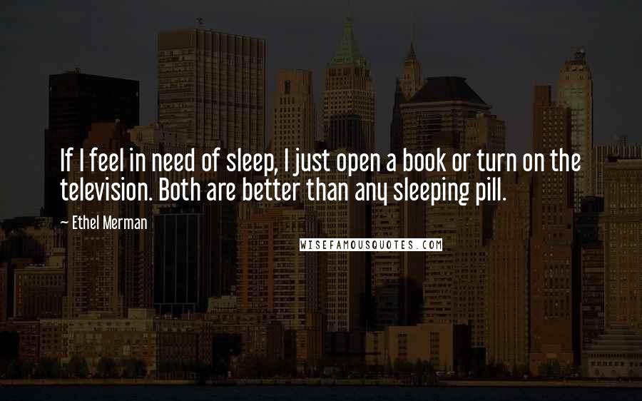 Ethel Merman Quotes: If I feel in need of sleep, I just open a book or turn on the television. Both are better than any sleeping pill.