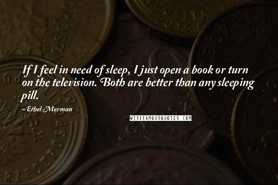 Ethel Merman Quotes: If I feel in need of sleep, I just open a book or turn on the television. Both are better than any sleeping pill.