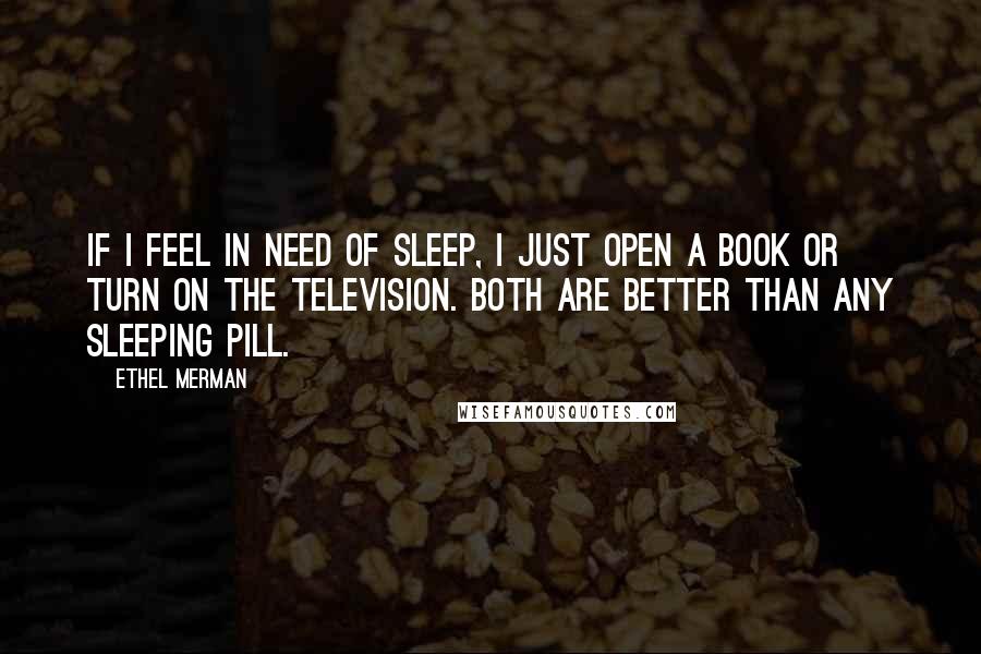 Ethel Merman Quotes: If I feel in need of sleep, I just open a book or turn on the television. Both are better than any sleeping pill.