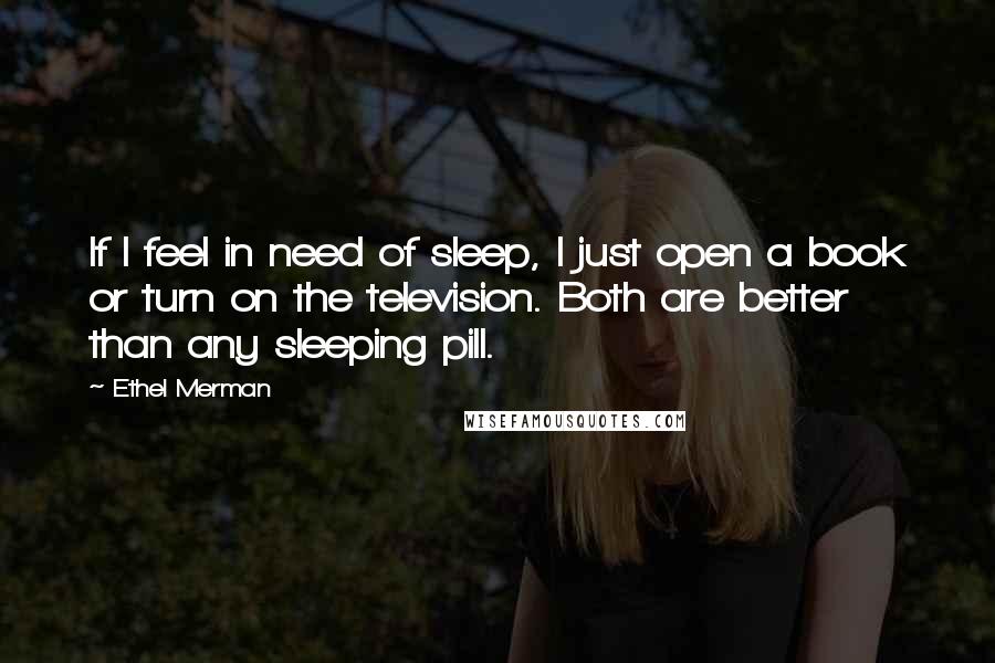 Ethel Merman Quotes: If I feel in need of sleep, I just open a book or turn on the television. Both are better than any sleeping pill.