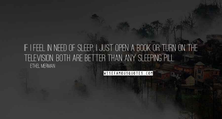 Ethel Merman Quotes: If I feel in need of sleep, I just open a book or turn on the television. Both are better than any sleeping pill.