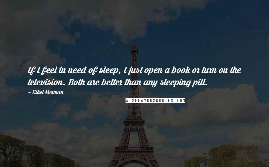 Ethel Merman Quotes: If I feel in need of sleep, I just open a book or turn on the television. Both are better than any sleeping pill.