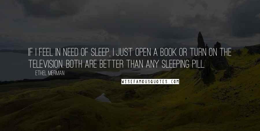 Ethel Merman Quotes: If I feel in need of sleep, I just open a book or turn on the television. Both are better than any sleeping pill.