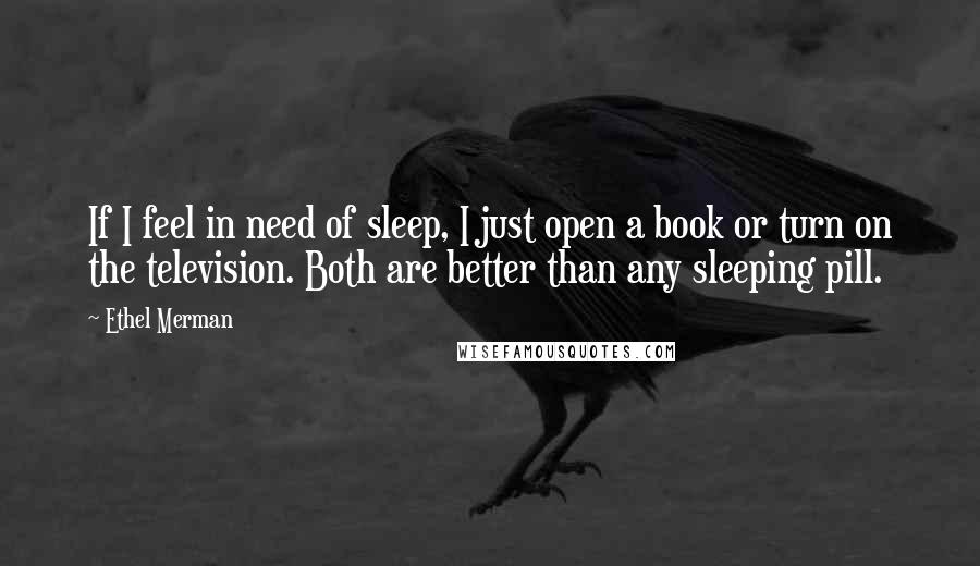 Ethel Merman Quotes: If I feel in need of sleep, I just open a book or turn on the television. Both are better than any sleeping pill.