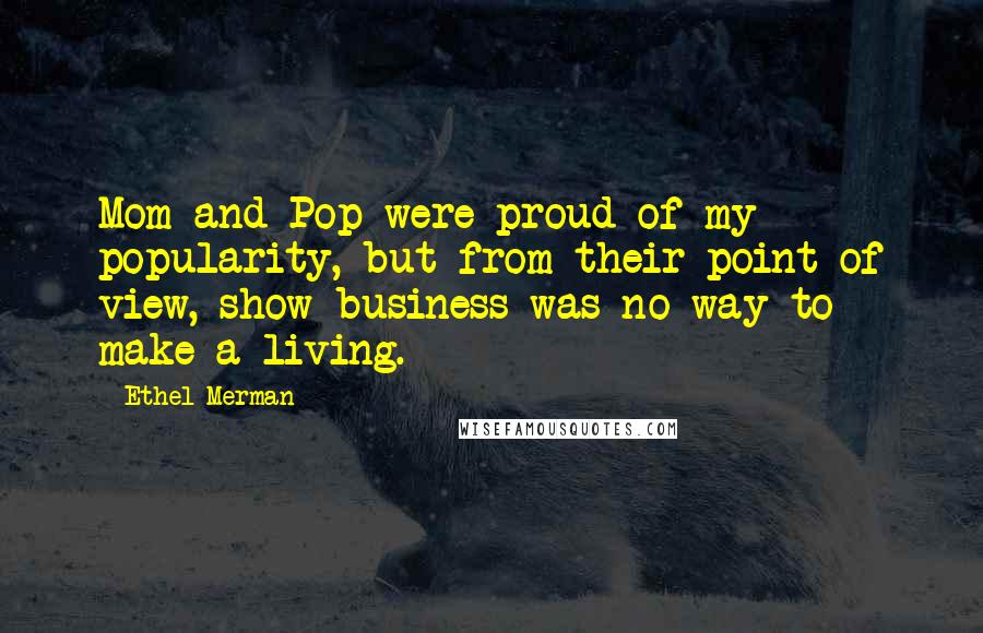 Ethel Merman Quotes: Mom and Pop were proud of my popularity, but from their point of view, show business was no way to make a living.