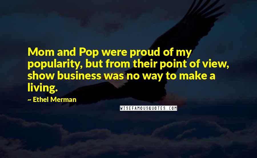 Ethel Merman Quotes: Mom and Pop were proud of my popularity, but from their point of view, show business was no way to make a living.