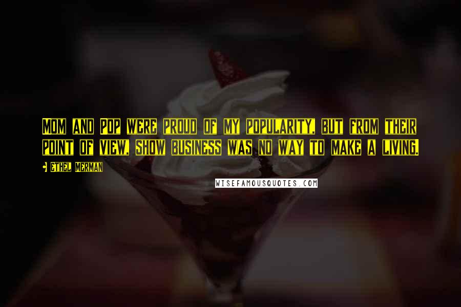 Ethel Merman Quotes: Mom and Pop were proud of my popularity, but from their point of view, show business was no way to make a living.