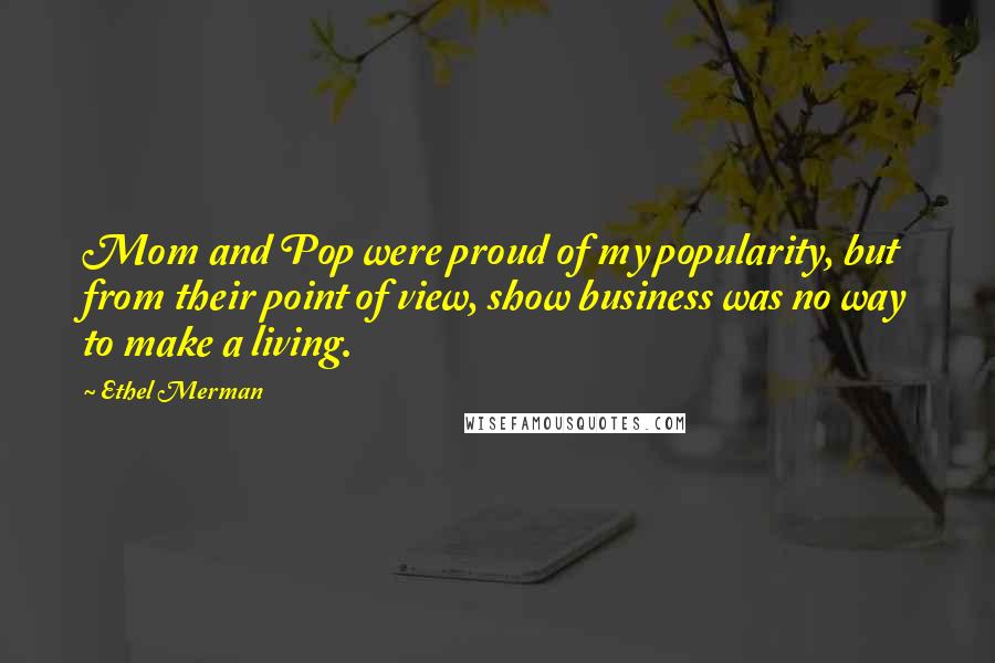 Ethel Merman Quotes: Mom and Pop were proud of my popularity, but from their point of view, show business was no way to make a living.