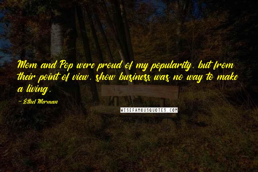 Ethel Merman Quotes: Mom and Pop were proud of my popularity, but from their point of view, show business was no way to make a living.