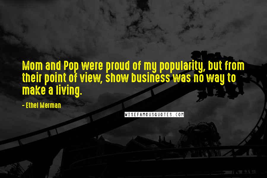 Ethel Merman Quotes: Mom and Pop were proud of my popularity, but from their point of view, show business was no way to make a living.