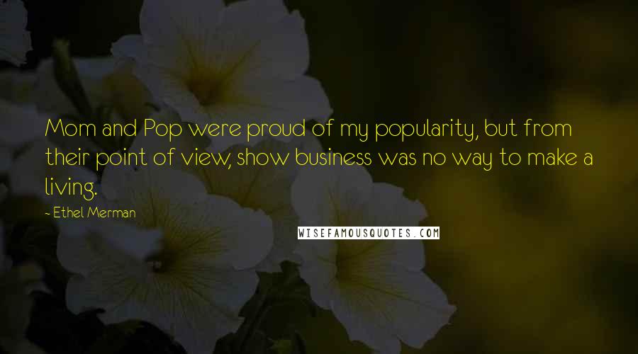 Ethel Merman Quotes: Mom and Pop were proud of my popularity, but from their point of view, show business was no way to make a living.