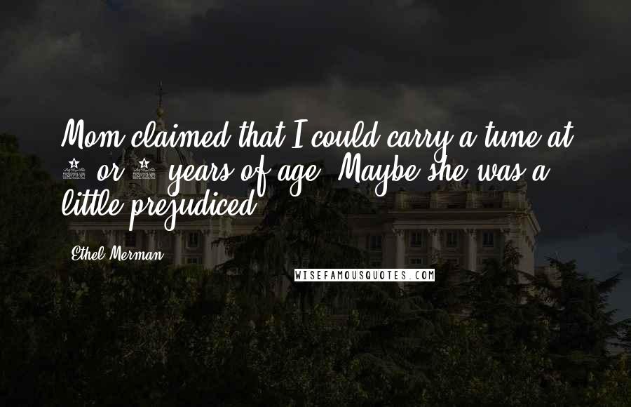 Ethel Merman Quotes: Mom claimed that I could carry a tune at 2 or 3 years of age. Maybe she was a little prejudiced.