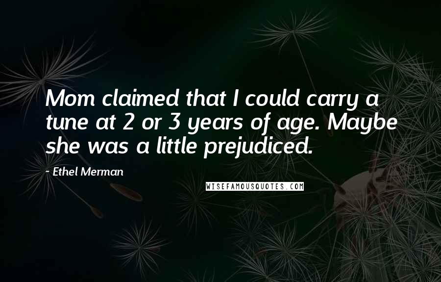 Ethel Merman Quotes: Mom claimed that I could carry a tune at 2 or 3 years of age. Maybe she was a little prejudiced.