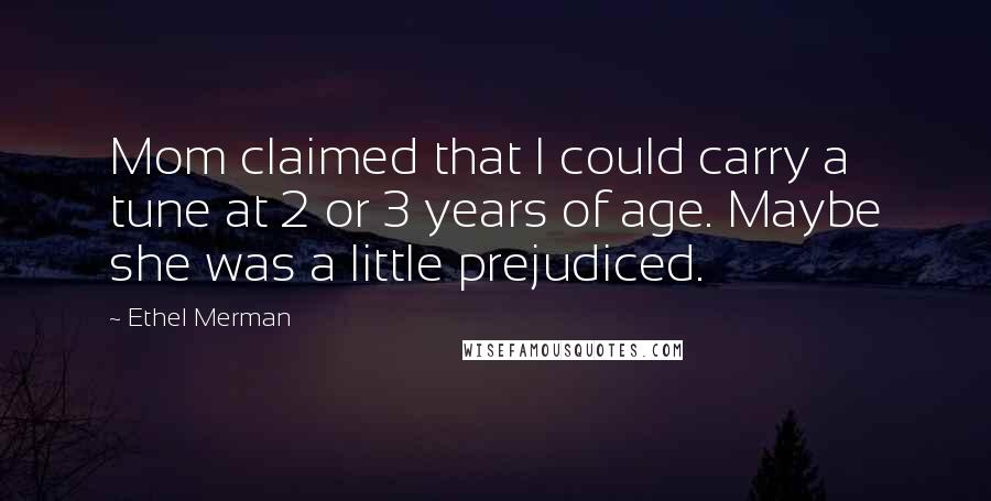 Ethel Merman Quotes: Mom claimed that I could carry a tune at 2 or 3 years of age. Maybe she was a little prejudiced.