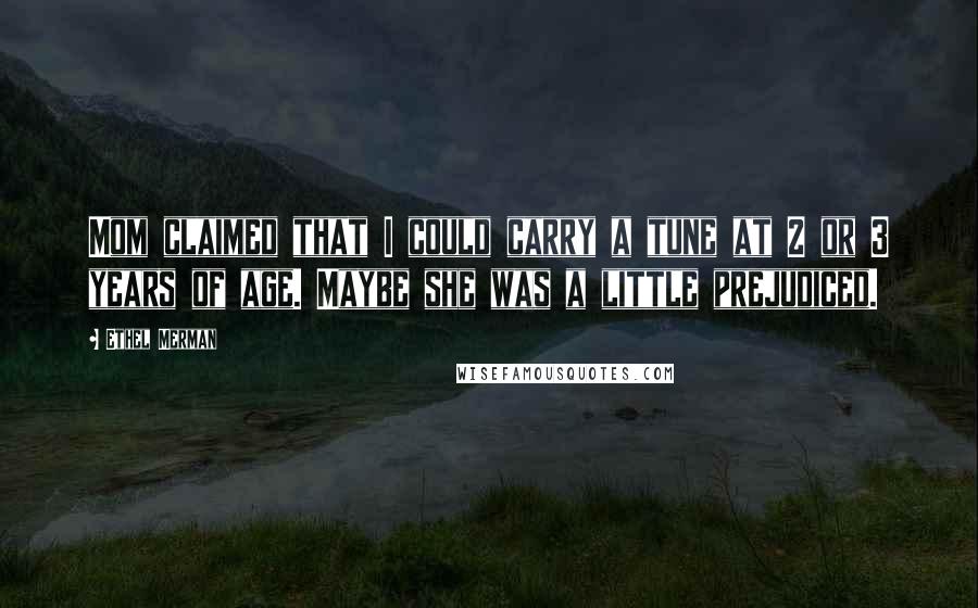 Ethel Merman Quotes: Mom claimed that I could carry a tune at 2 or 3 years of age. Maybe she was a little prejudiced.