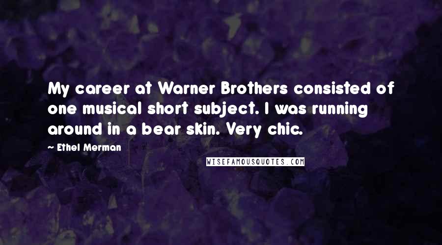 Ethel Merman Quotes: My career at Warner Brothers consisted of one musical short subject. I was running around in a bear skin. Very chic.