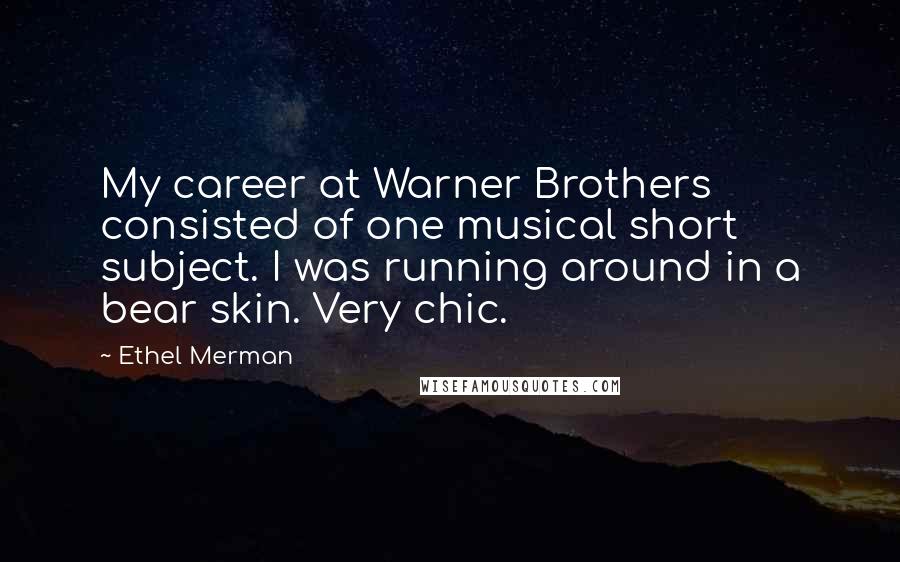 Ethel Merman Quotes: My career at Warner Brothers consisted of one musical short subject. I was running around in a bear skin. Very chic.