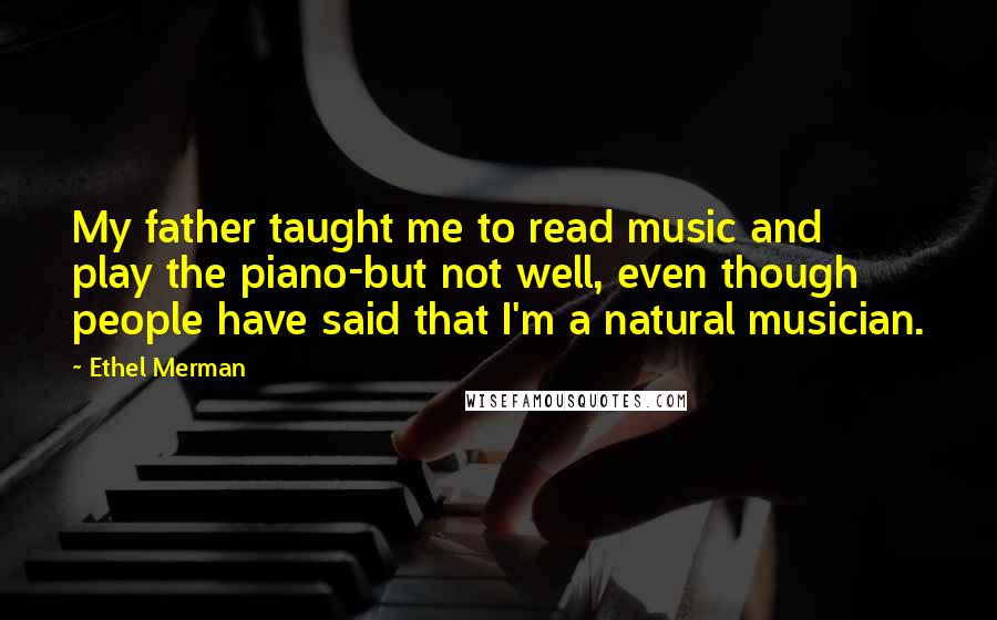 Ethel Merman Quotes: My father taught me to read music and play the piano-but not well, even though people have said that I'm a natural musician.