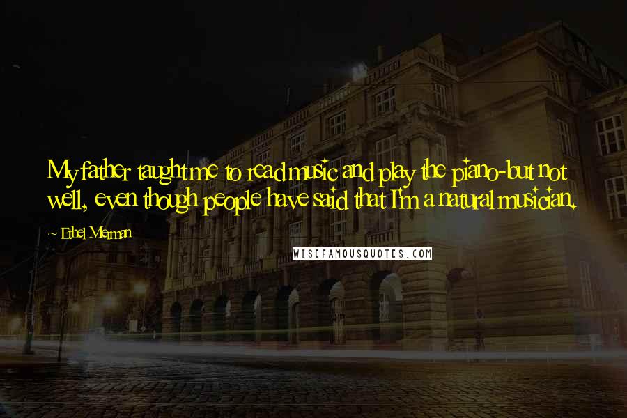 Ethel Merman Quotes: My father taught me to read music and play the piano-but not well, even though people have said that I'm a natural musician.