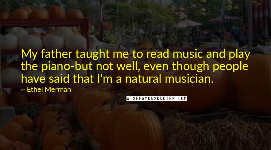 Ethel Merman Quotes: My father taught me to read music and play the piano-but not well, even though people have said that I'm a natural musician.