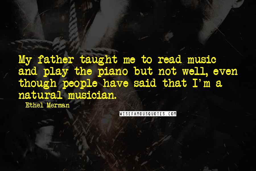 Ethel Merman Quotes: My father taught me to read music and play the piano-but not well, even though people have said that I'm a natural musician.