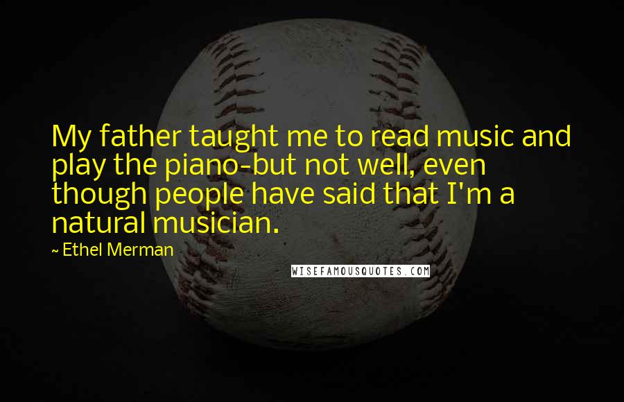 Ethel Merman Quotes: My father taught me to read music and play the piano-but not well, even though people have said that I'm a natural musician.