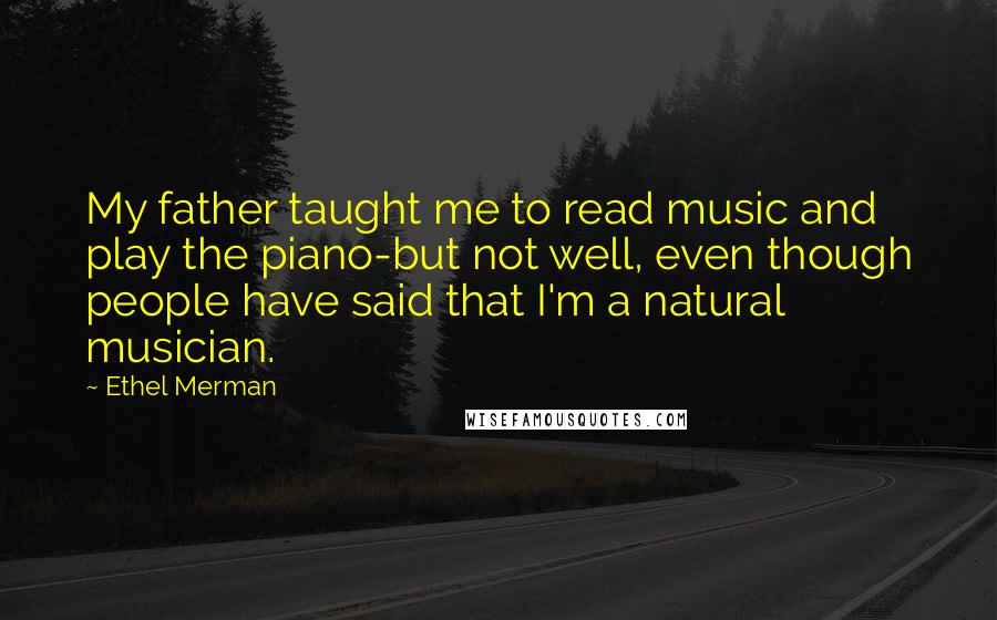 Ethel Merman Quotes: My father taught me to read music and play the piano-but not well, even though people have said that I'm a natural musician.