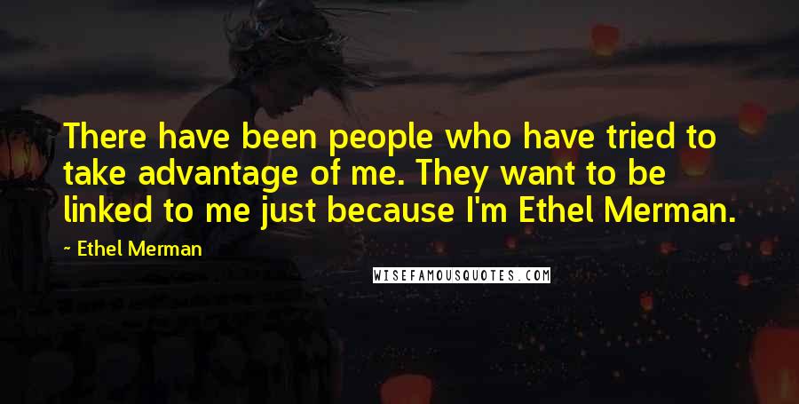 Ethel Merman Quotes: There have been people who have tried to take advantage of me. They want to be linked to me just because I'm Ethel Merman.