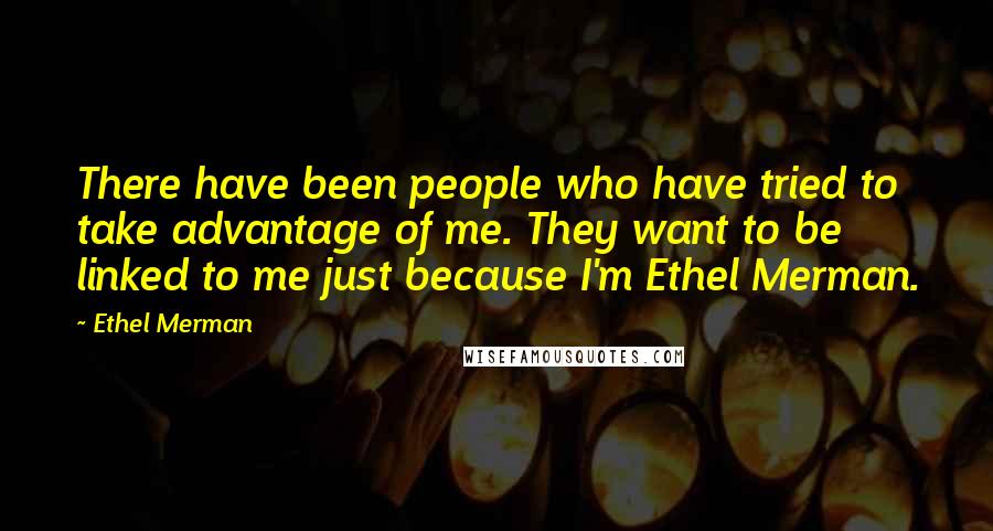 Ethel Merman Quotes: There have been people who have tried to take advantage of me. They want to be linked to me just because I'm Ethel Merman.