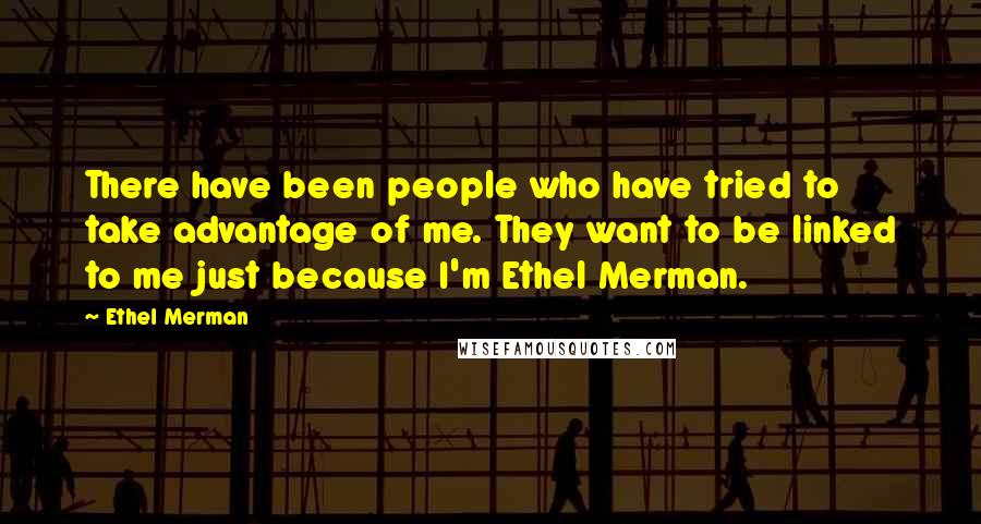 Ethel Merman Quotes: There have been people who have tried to take advantage of me. They want to be linked to me just because I'm Ethel Merman.