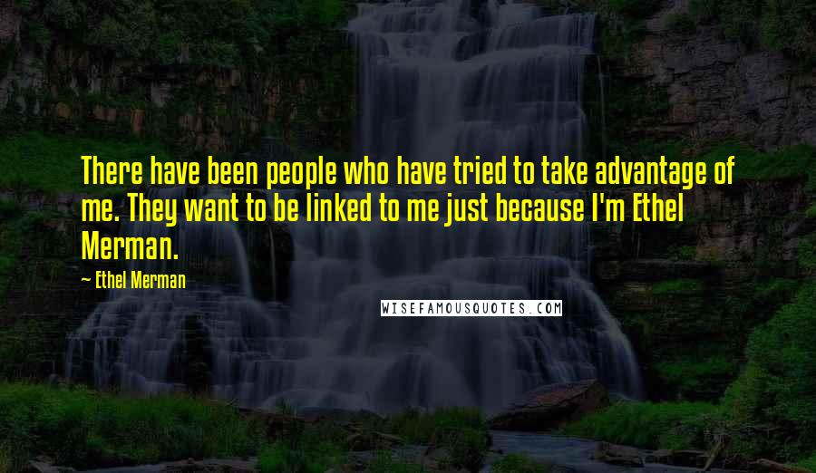 Ethel Merman Quotes: There have been people who have tried to take advantage of me. They want to be linked to me just because I'm Ethel Merman.