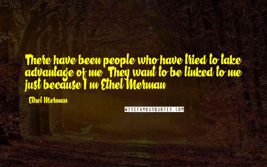 Ethel Merman Quotes: There have been people who have tried to take advantage of me. They want to be linked to me just because I'm Ethel Merman.