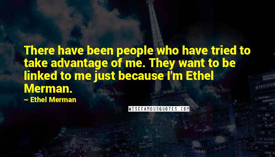 Ethel Merman Quotes: There have been people who have tried to take advantage of me. They want to be linked to me just because I'm Ethel Merman.