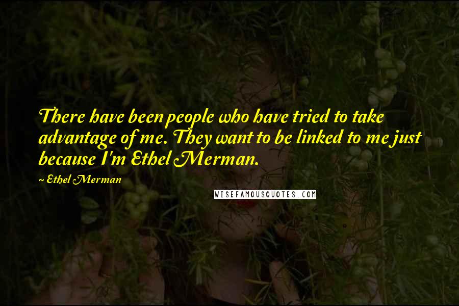 Ethel Merman Quotes: There have been people who have tried to take advantage of me. They want to be linked to me just because I'm Ethel Merman.