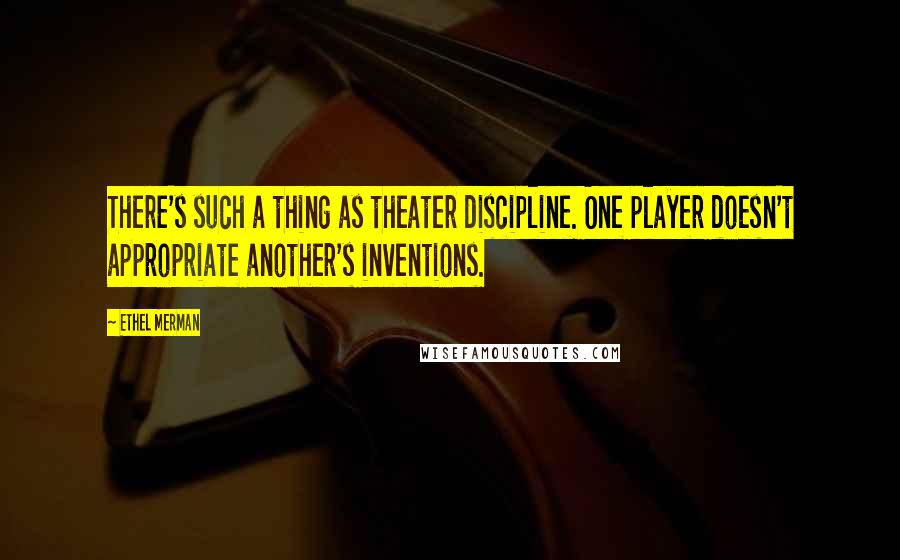 Ethel Merman Quotes: There's such a thing as theater discipline. One player doesn't appropriate another's inventions.