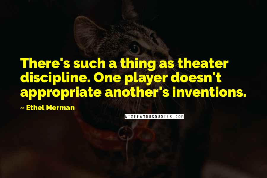 Ethel Merman Quotes: There's such a thing as theater discipline. One player doesn't appropriate another's inventions.