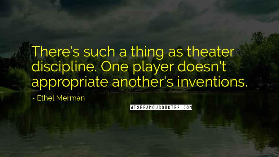 Ethel Merman Quotes: There's such a thing as theater discipline. One player doesn't appropriate another's inventions.