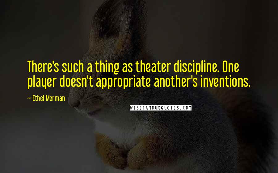 Ethel Merman Quotes: There's such a thing as theater discipline. One player doesn't appropriate another's inventions.