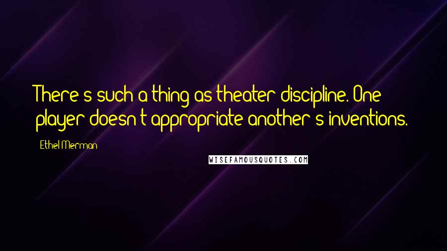 Ethel Merman Quotes: There's such a thing as theater discipline. One player doesn't appropriate another's inventions.