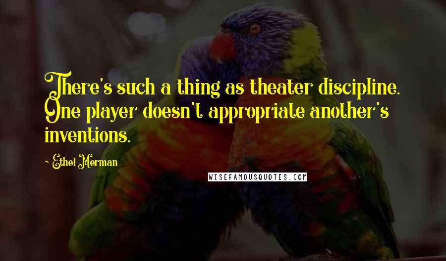 Ethel Merman Quotes: There's such a thing as theater discipline. One player doesn't appropriate another's inventions.