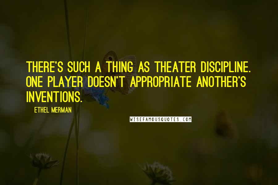 Ethel Merman Quotes: There's such a thing as theater discipline. One player doesn't appropriate another's inventions.