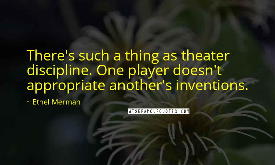 Ethel Merman Quotes: There's such a thing as theater discipline. One player doesn't appropriate another's inventions.