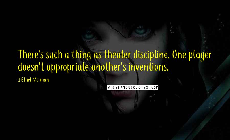 Ethel Merman Quotes: There's such a thing as theater discipline. One player doesn't appropriate another's inventions.