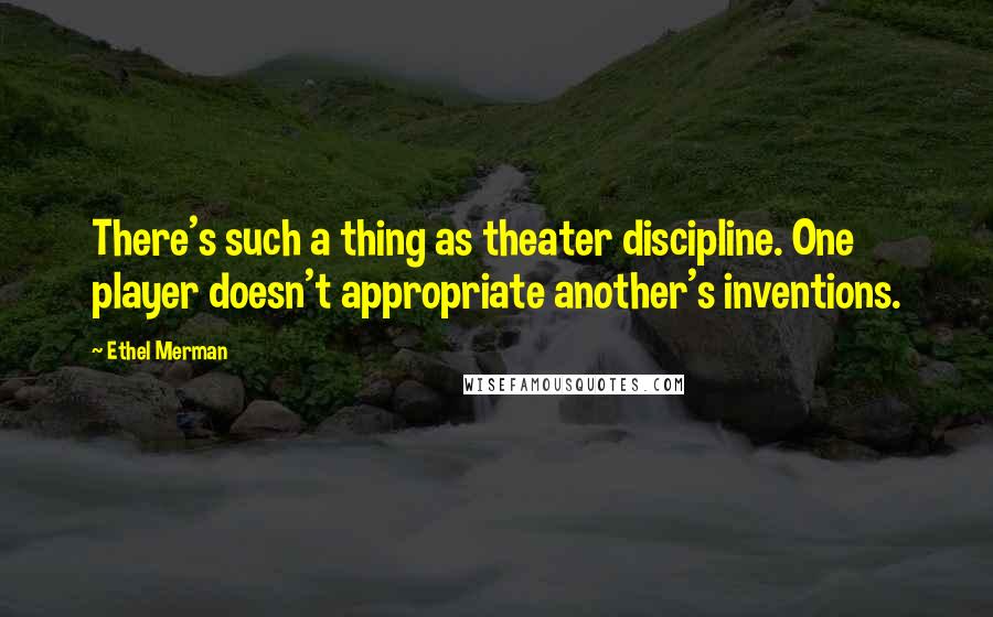 Ethel Merman Quotes: There's such a thing as theater discipline. One player doesn't appropriate another's inventions.