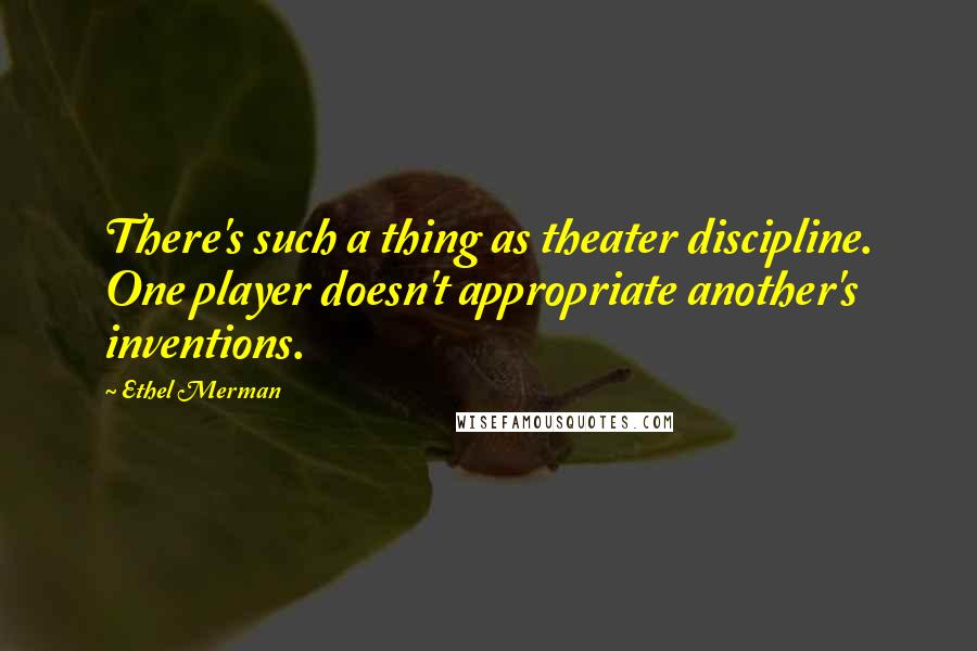 Ethel Merman Quotes: There's such a thing as theater discipline. One player doesn't appropriate another's inventions.