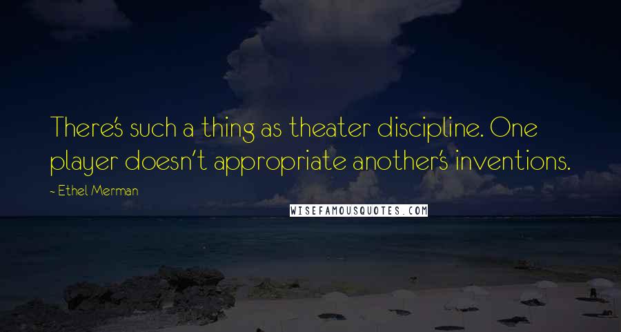 Ethel Merman Quotes: There's such a thing as theater discipline. One player doesn't appropriate another's inventions.